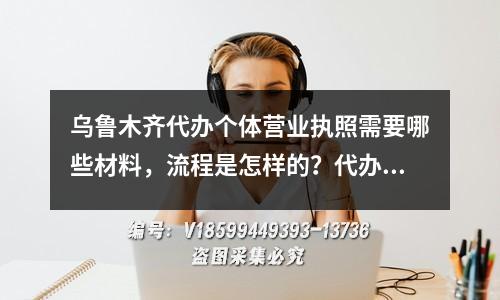 乌鲁木齐代办个体营业执照需要哪些材料，流程是怎样的？代办费用多少？