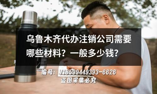 乌鲁木齐代办注销公司需要哪些材料？一般多少钱？