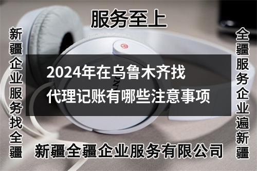 2024年在乌鲁木齐找代理记账有哪些注意事项
