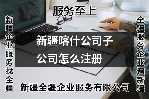 新疆喀什公司子公司怎么注册