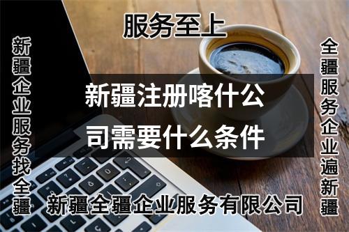 新疆注册喀什公司需要什么条件