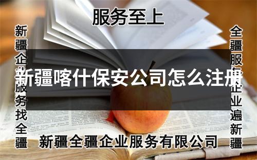 新疆喀什保安公司怎么注册