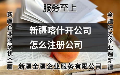 新疆喀什开公司怎么注册公司