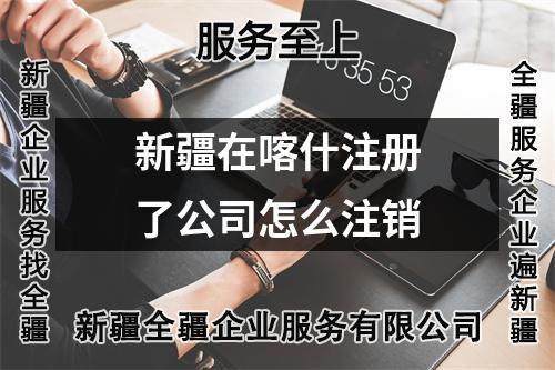 新疆在喀什注册了公司怎么注销