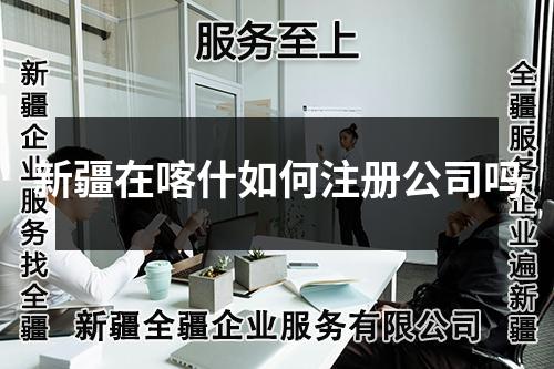 新疆在喀什如何注册公司吗
