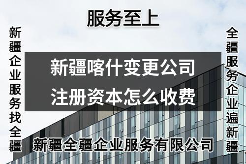 新疆喀什变更公司注册资本怎么收费